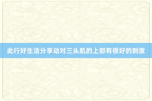 此行好生活分享动对三头肌的上部有很好的刺激