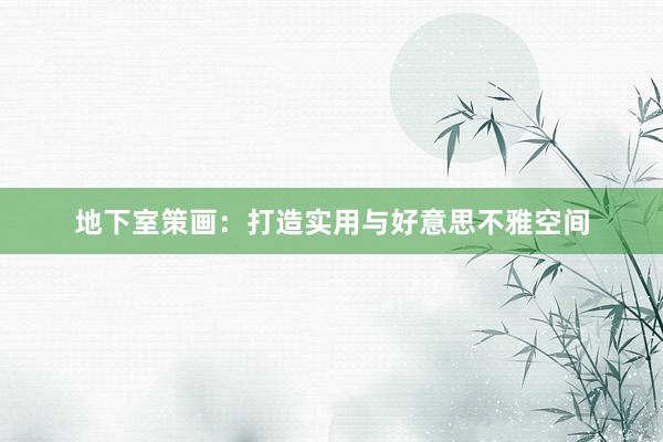 地下室策画：打造实用与好意思不雅空间