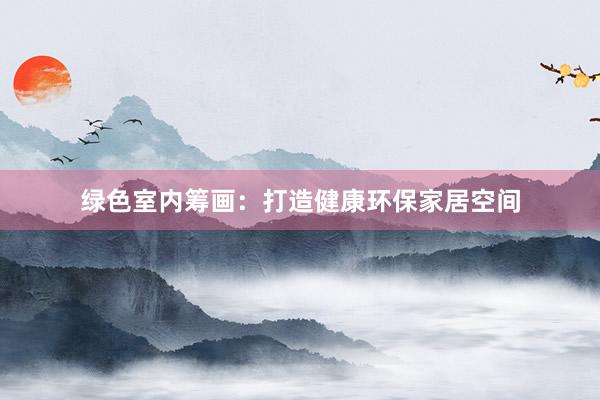 绿色室内筹画：打造健康环保家居空间