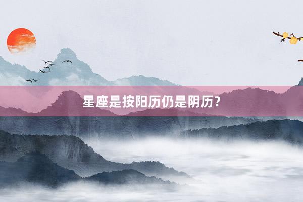 星座是按阳历仍是阴历？