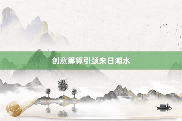 创意筹算引颈来日潮水