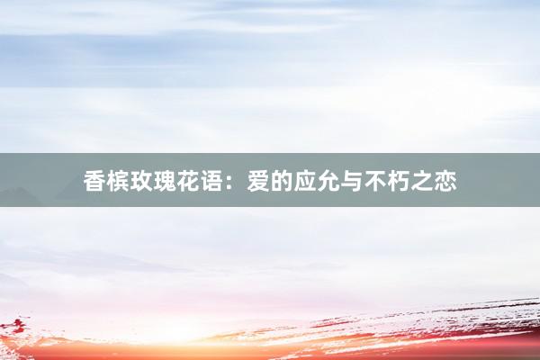 香槟玫瑰花语：爱的应允与不朽之恋