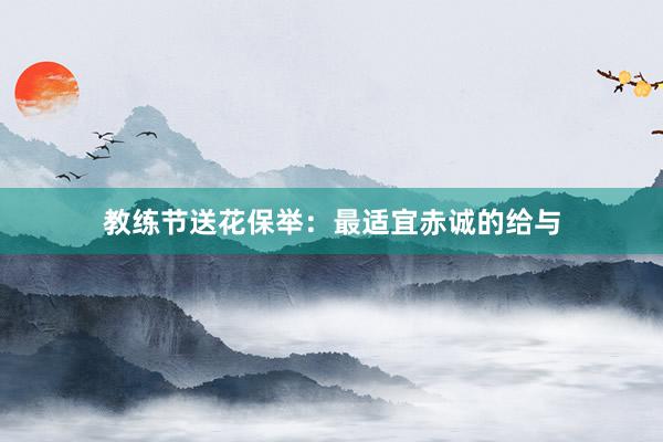 教练节送花保举：最适宜赤诚的给与