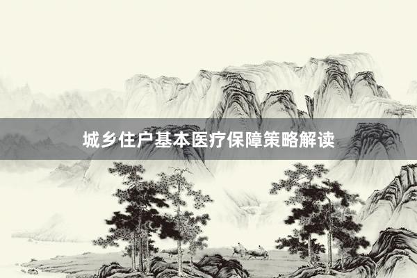 城乡住户基本医疗保障策略解读