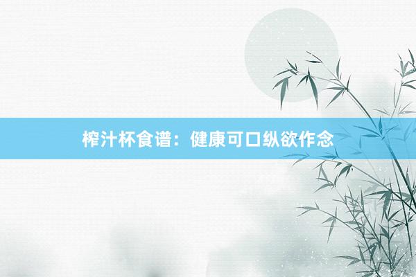 榨汁杯食谱：健康可口纵欲作念